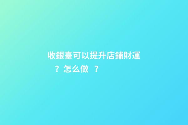 收銀臺可以提升店鋪財運？怎么做？